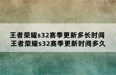 王者荣耀s32赛季更新多长时间 王者荣耀s32赛季更新时间多久